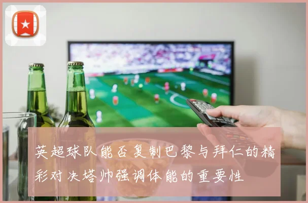 英超球队能否复制巴黎与拜仁的精彩对决塔帅强调体能的重要性