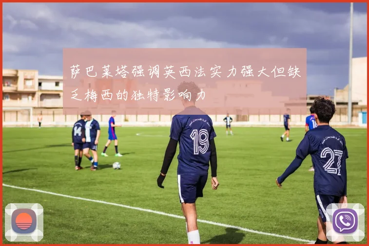 萨巴莱塔强调英西法实力强大但缺乏梅西的独特影响力