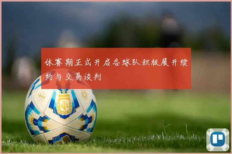 休赛期正式开启各球队积极展开续约与交易谈判