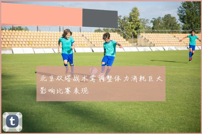 北京双塔战术需调整体力消耗巨大影响比赛表现