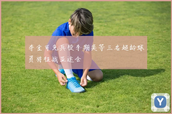 夺金可免兵役李期奕等三名超龄球员将征战亚运会