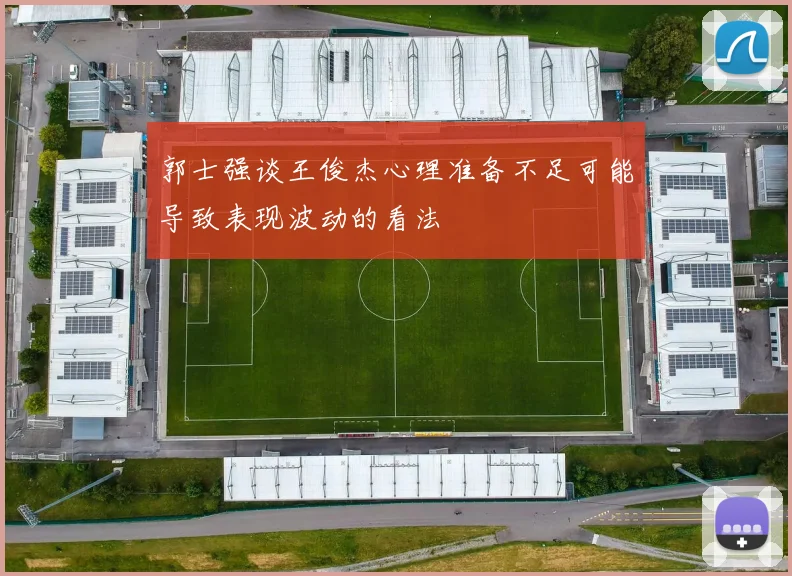 郭士强谈王俊杰心理准备不足可能导致表现波动的看法
