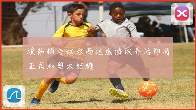 埃弗顿与切尔西达成协议乔治即将正式加盟太妃糖