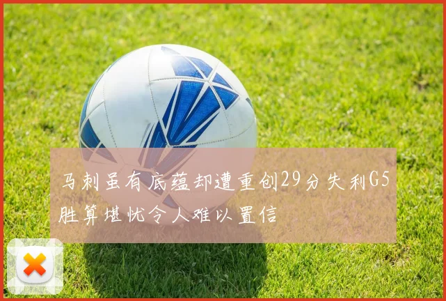 马刺虽有底蕴却遭重创29分失利G5胜算堪忧令人难以置信