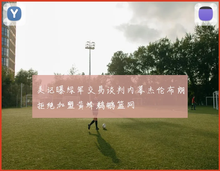 美记曝绿军交易谈判内幕杰伦布朗拒绝加盟黄蜂鹈鹕篮网