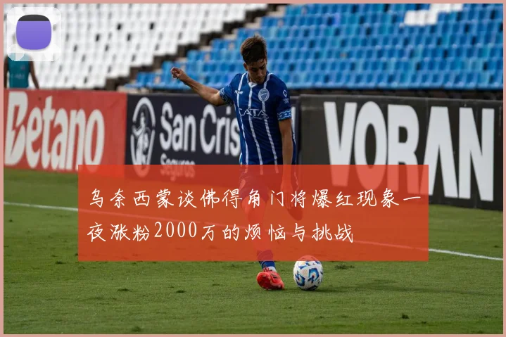 乌奈西蒙谈佛得角门将爆红现象一夜涨粉2000万的烦恼与挑战