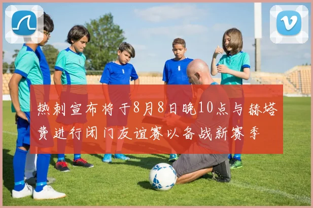 热刺宣布将于8月8日晚10点与赫塔费进行闭门友谊赛以备战新赛季