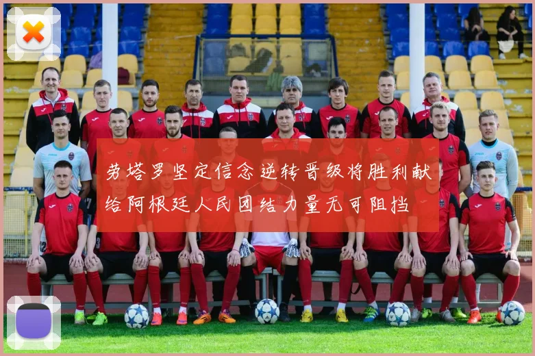 劳塔罗坚定信念逆转晋级将胜利献给阿根廷人民团结力量无可阻挡