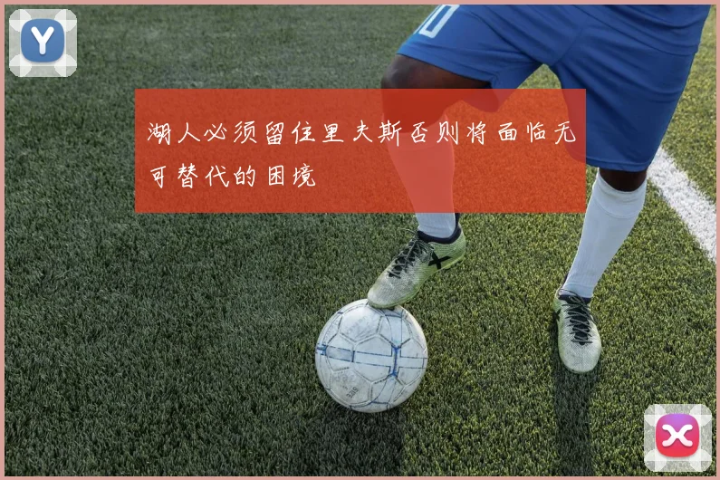 湖人必须留住里夫斯否则将面临无可替代的困境