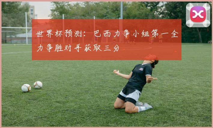 世界杯预测：巴西力争小组第一全力争胜对手获取三分