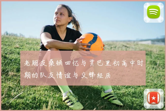 老朋友桑顿回忆与贾巴里初高中时期的队友情谊与交锋经历