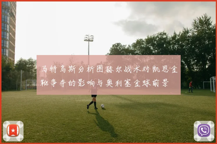 马特乌斯分析图赫尔战术对凯恩金靴争夺的影响与奥利塞金球前景
