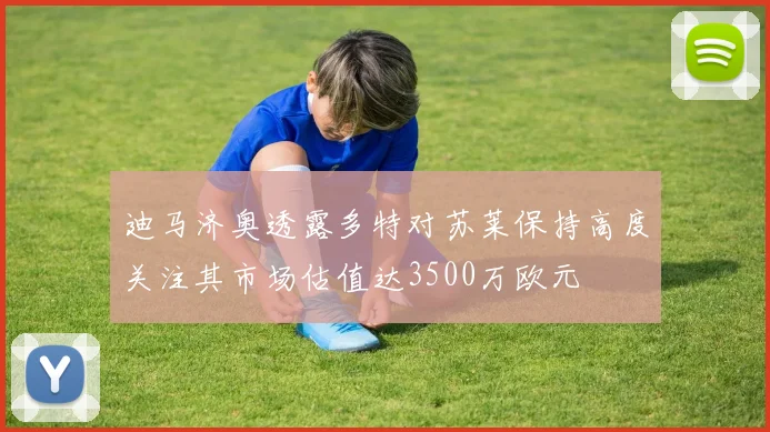 迪马济奥透露多特对苏莱保持高度关注其市场估值达3500万欧元